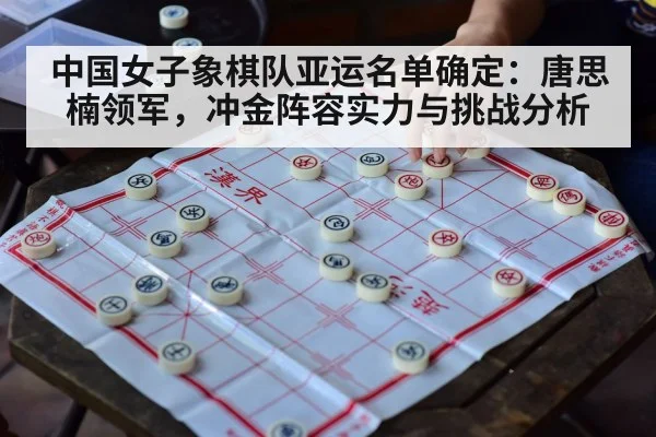 中国女子象棋队亚运名单确定：唐思楠领军，冲金阵容实力与挑战分析
