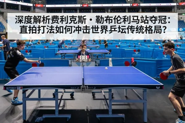 深度解析费利克斯·勒布伦利马站夺冠：直拍打法如何冲击世界乒坛传统格局？