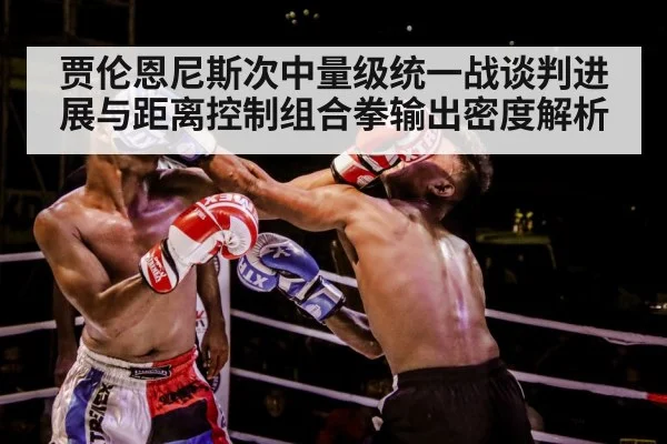 贾伦恩尼斯次中量级统一战谈判进展与距离控制组合拳输出密度解析
