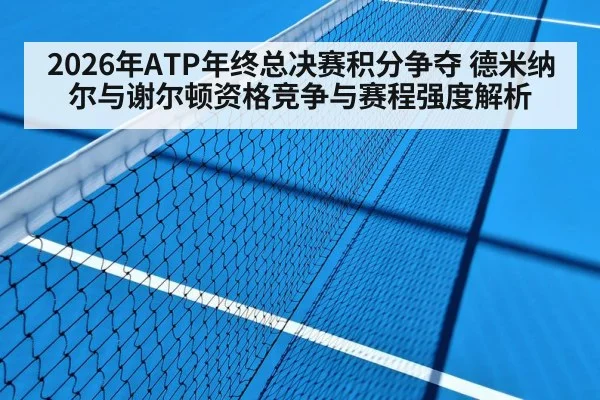 2026年ATP年终总决赛积分争夺 德米纳尔与谢尔顿资格竞争与赛程强度解析