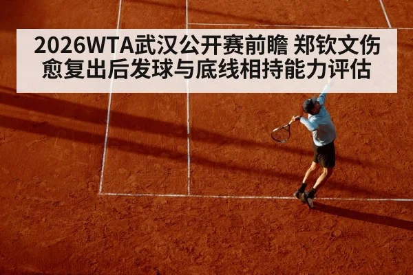 2026WTA武汉公开赛前瞻 郑钦文伤愈复出后发球与底线相持能力评估