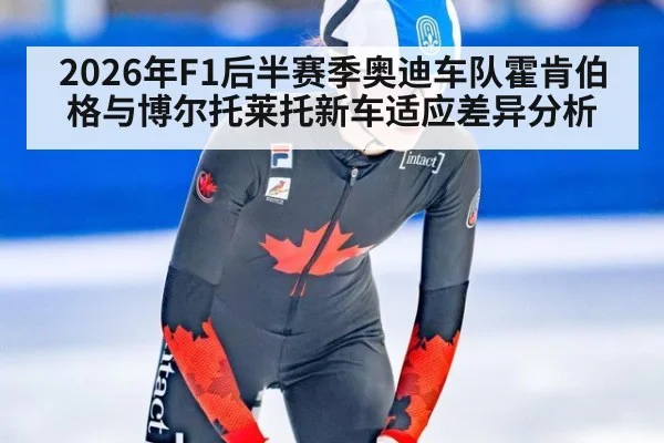 2026年F1后半赛季奥迪车队霍肯伯格与博尔托莱托新车适应差异分析