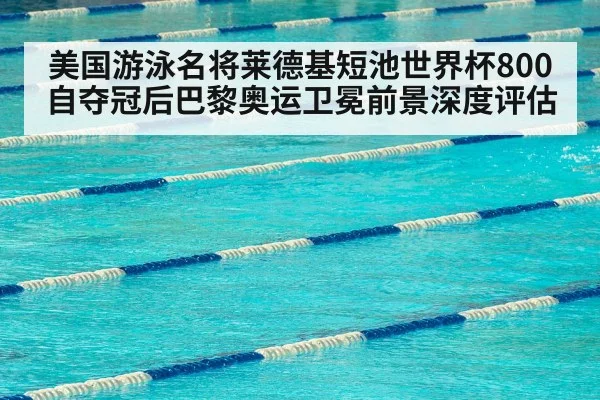 美国游泳名将莱德基短池世界杯800自夺冠后巴黎奥运卫冕前景深度评估