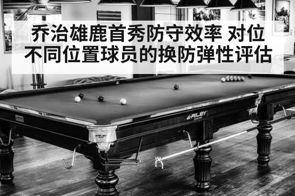 乔治雄鹿首秀防守效率 对位不同位置球员的换防弹性评估