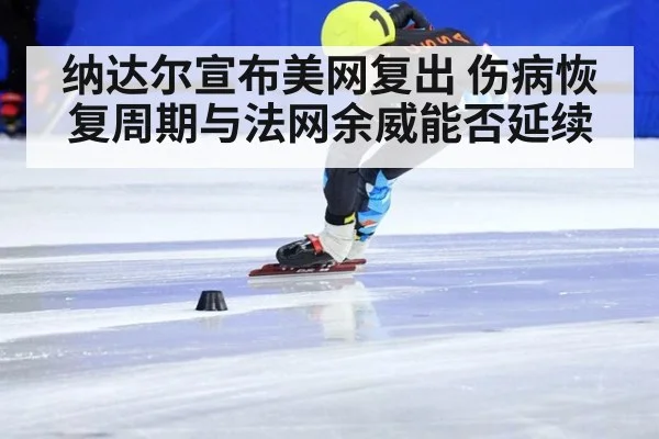 纳达尔宣布美网复出 伤病恢复周期与法网余威能否延续