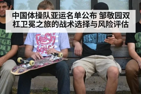 中国体操队亚运名单公布 邹敬园双杠卫冕之旅的战术选择与风险评估