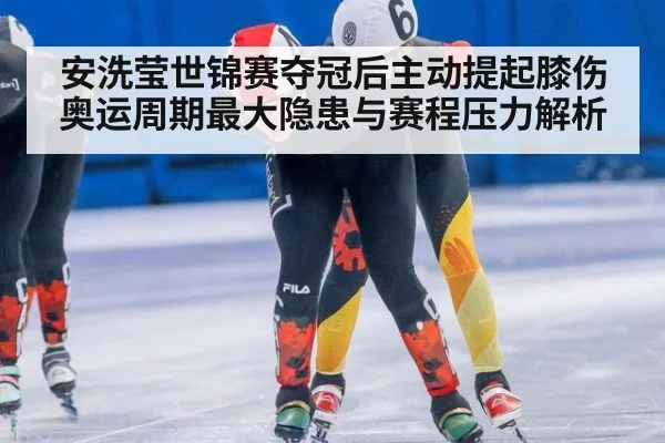安洗莹世锦赛夺冠后主动提起膝伤 奥运周期最大隐患与赛程压力解析